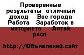 Проверенные результаты, отличный доход. - Все города Работа » Заработок в интернете   . Алтай респ.